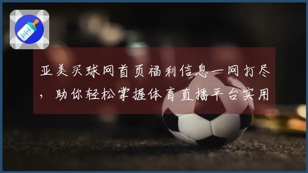 亚美买球网首页福利信息一网打尽，助你轻松掌握体育直播平台实用攻略