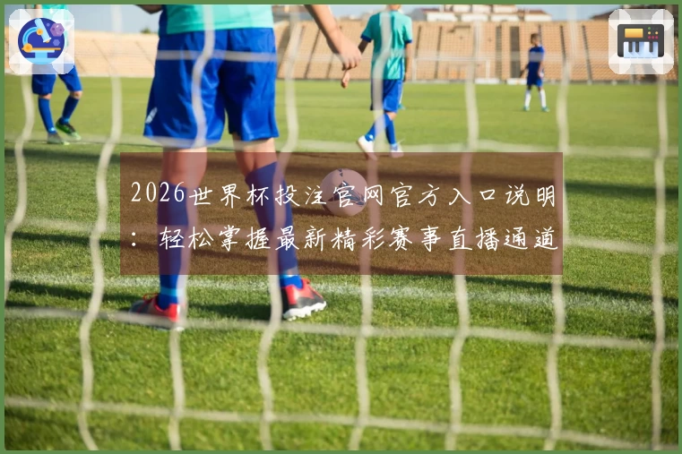 2026世界杯投注官网官方入口说明：轻松掌握最新精彩赛事直播通道