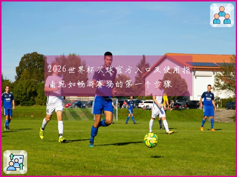 2026世界杯买球官方入口及使用指南宛如畅游赛场的第一个步骤