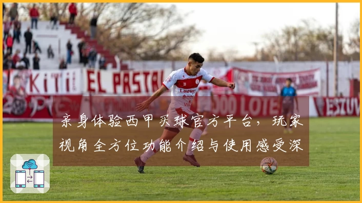 亲身体验西甲买球官方平台，玩家视角全方位功能介绍与使用感受深度对比