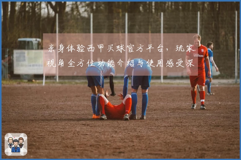 亲身体验西甲买球官方平台，玩家视角全方位功能介绍与使用感受深度对比