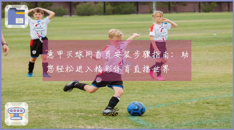 意甲买球网首页安装步骤指南：助您轻松进入精彩体育直播世界