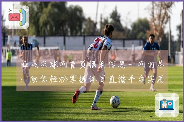 亚美买球网首页福利信息一网打尽，助你轻松掌握体育直播平台实用攻略