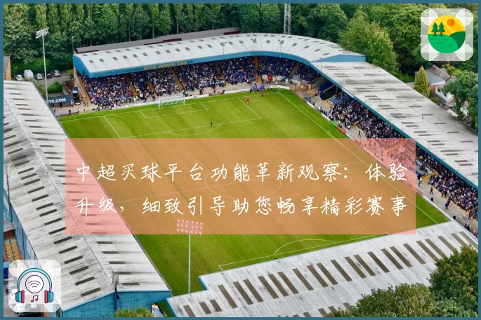 中超买球平台功能革新观察：体验升级，细致引导助您畅享精彩赛事