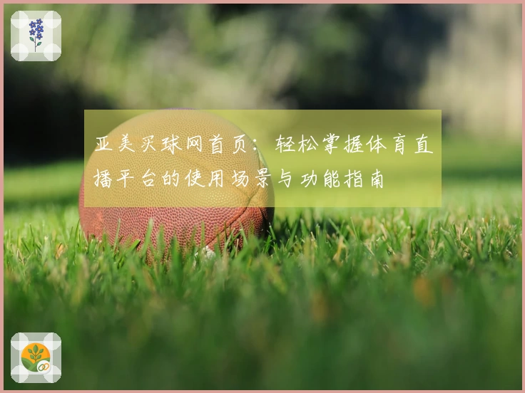 亚美买球网首页:轻松掌握体育直播平台的使用场景与功能指南