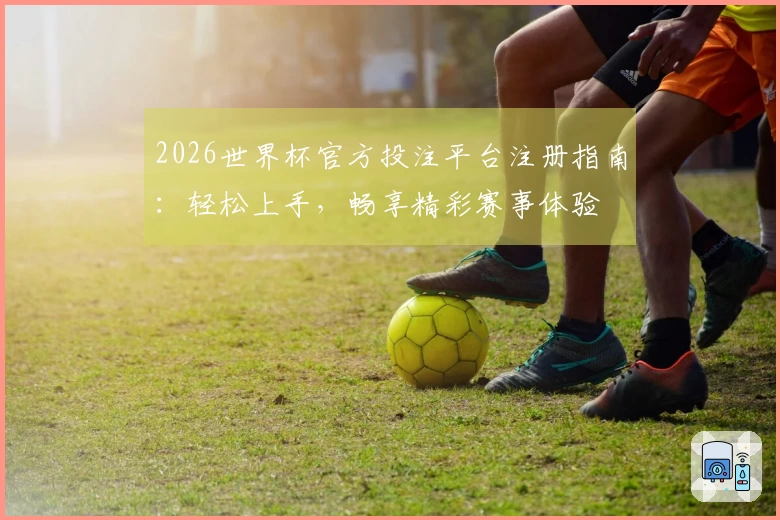 2026世界杯官方投注平台注册指南:轻松上手,畅享精彩赛事体验