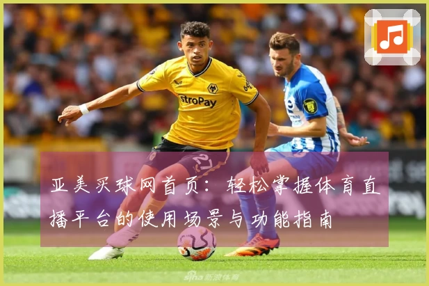 亚美买球网首页：轻松掌握体育直播平台的使用场景与功能指南