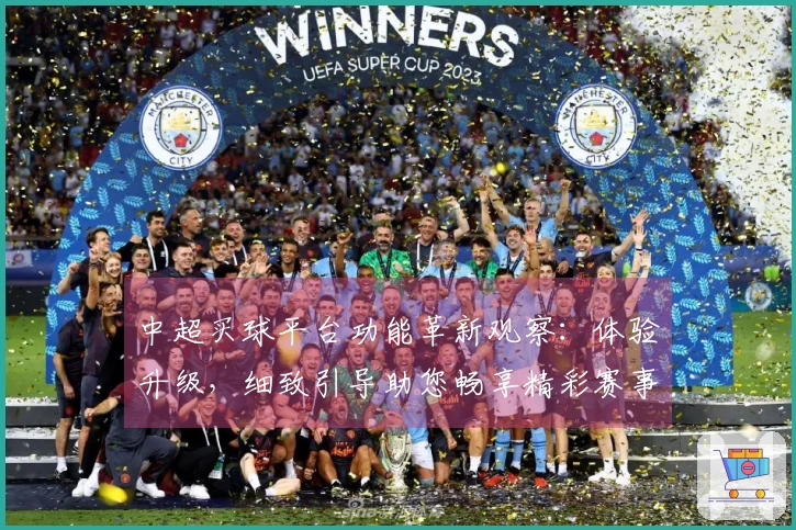 中超买球平台功能革新观察：体验升级，细致引导助您畅享精彩赛事